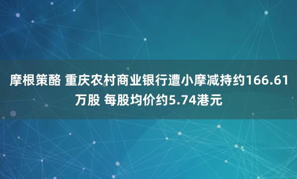 摩根策酪 重庆农村商业银行遭小摩减持约166.61万股 每股均价约5.74港元