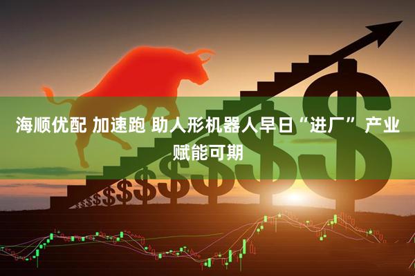 海顺优配 加速跑 助人形机器人早日“进厂” 产业赋能可期