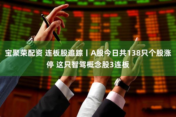 宝聚荣配资 连板股追踪丨A股今日共138只个股涨停 这只智驾概念股3连板