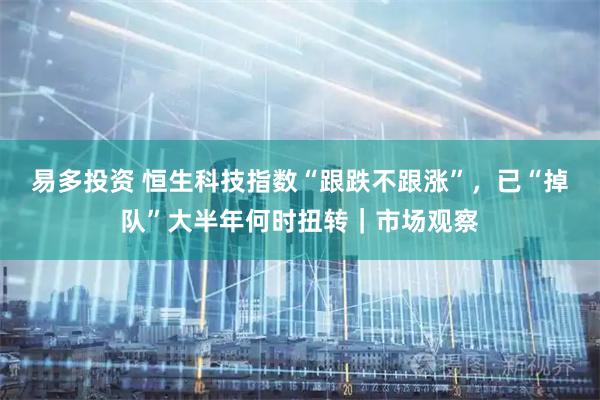易多投资 恒生科技指数“跟跌不跟涨”，已“掉队”大半年何时扭转｜市场观察