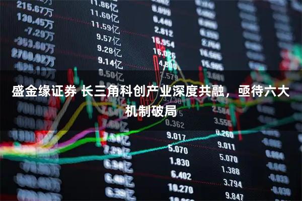 盛金缘证券 长三角科创产业深度共融，亟待六大机制破局
