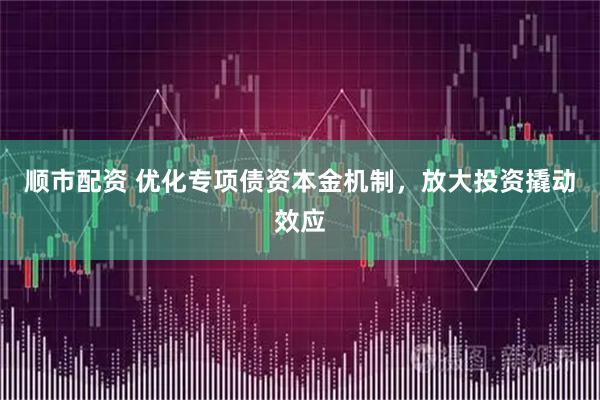 顺市配资 优化专项债资本金机制，放大投资撬动效应