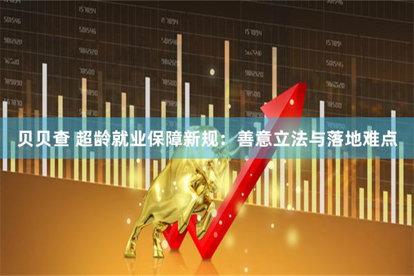 贝贝查 超龄就业保障新规：善意立法与落地难点