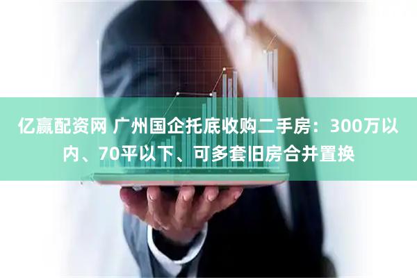 亿赢配资网 广州国企托底收购二手房：300万以内、70平以下、可多套旧房合并置换