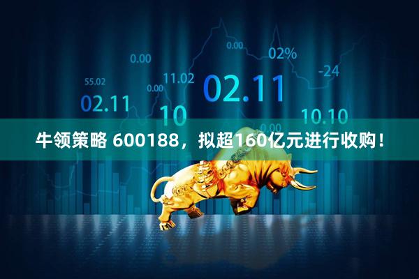 牛领策略 600188，拟超160亿元进行收购！