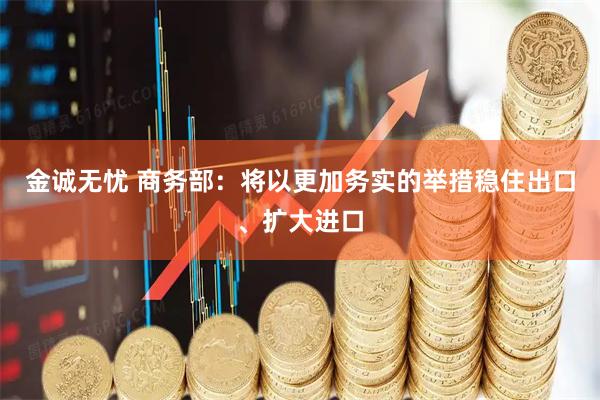 金诚无忧 商务部：将以更加务实的举措稳住出口、扩大进口