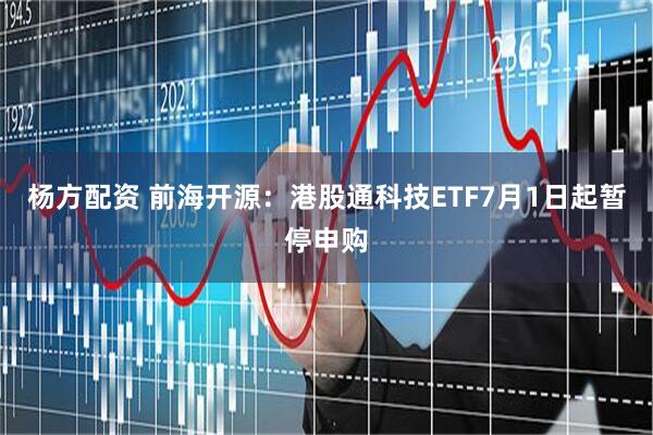 杨方配资 前海开源：港股通科技ETF7月1日起暂停申购