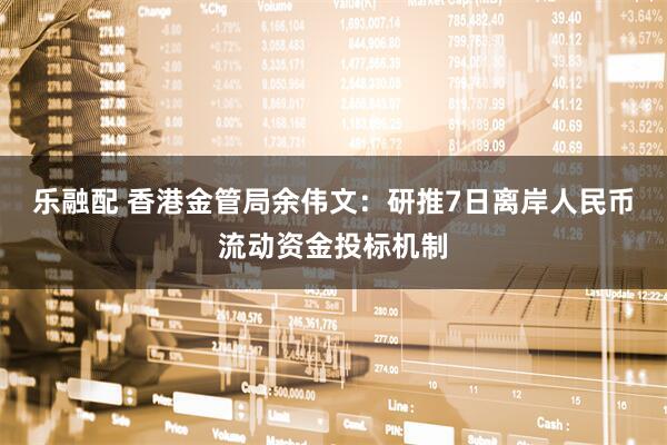 乐融配 香港金管局余伟文:研推7日离岸人民币流动资金投标机制