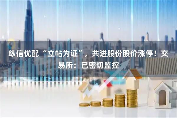 纵信优配 “立帖为证”，共进股份股价涨停！交易所：已密切监控