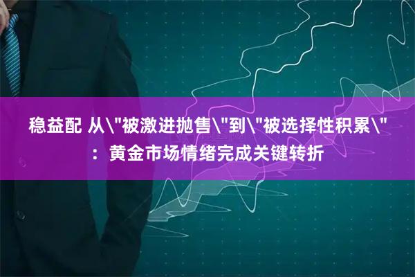 稳益配 从＂被激进抛售＂到＂被选择性积累＂：黄金市场情绪完成关键转折