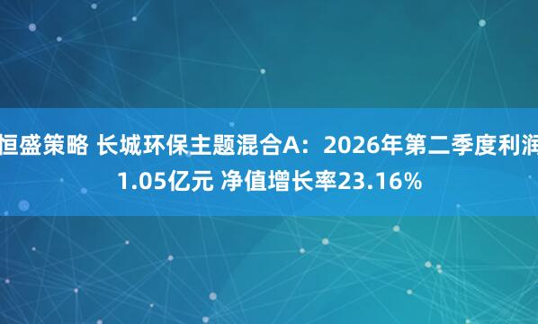 恒盛策略 长城环保主题混合A：2026年第二季度利润1.05亿元 净值增长率23.16%