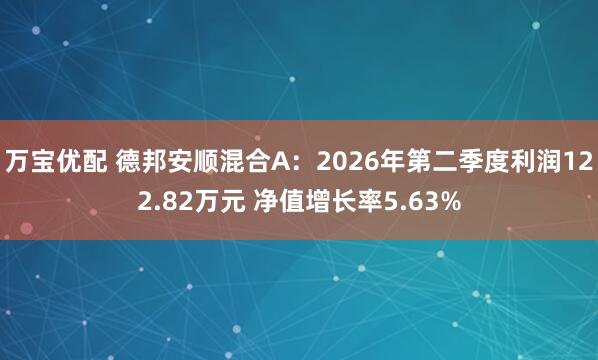 万宝优配 德邦安顺混合A:2026年第二季度利润122.82万元 净值增长率5.63%