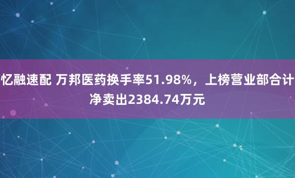 忆融速配 万邦医药换手率51.98%,上榜营业部合计净卖出2384.74万元