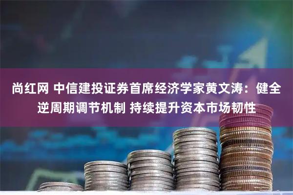尚红网 中信建投证券首席经济学家黄文涛：健全逆周期调节机制 持续提升资本市场韧性