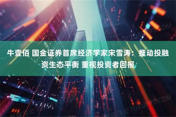 牛壹佰 国金证券首席经济学家宋雪涛:推动投融资生态平衡 重视投资者回报