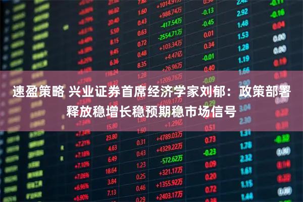 速盈策略 兴业证券首席经济学家刘郁：政策部署释放稳增长稳预期稳市场信号