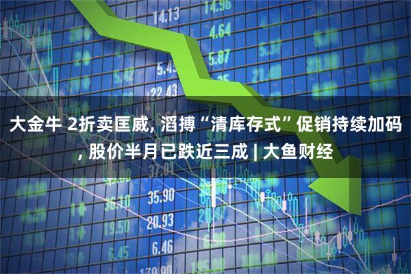 大金牛 2折卖匡威, 滔搏“清库存式”促销持续加码, 股价半月已跌近三成 | 大鱼财经