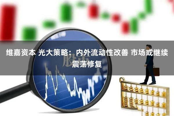 维嘉资本 光大策略：内外流动性改善 市场或继续震荡修复