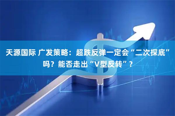 天源国际 广发策略：超跌反弹一定会“二次探底”吗？能否走出“V型反转”？